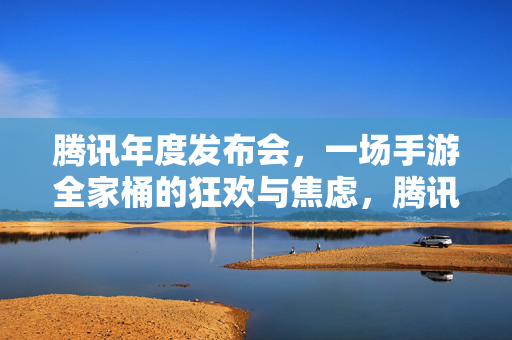 腾讯年度发布会，一场手游全家桶的狂欢与焦虑，腾讯年度发布会，手游全家桶的狂欢与焦虑