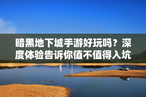 暗黑地下城手游好玩吗?深度体验告诉你值不值得入坑!暗黑地下城手游深度体验,值不值得入坑?