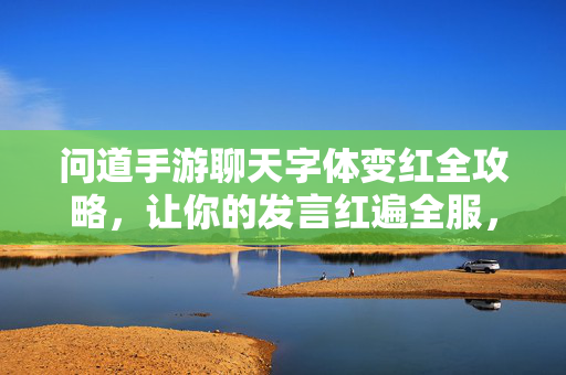 问道手游聊天字体变红全攻略，让你的发言红遍全服，问道手游聊天字体变红全攻略，让你的发言红遍全服