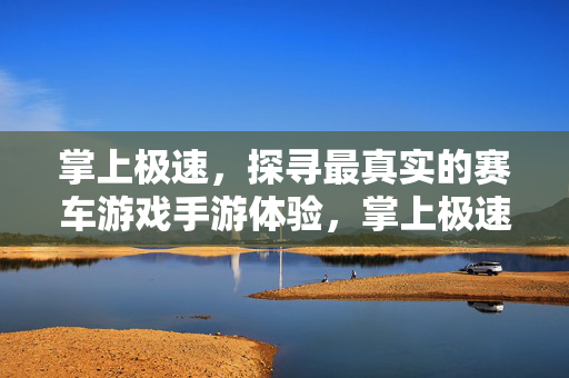 掌上极速，探寻最真实的赛车游戏手游体验，掌上极速，真实赛车手游体验