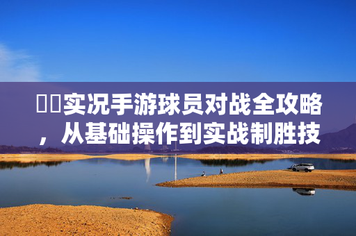 ⚽️实况手游球员对战全攻略，从基础操作到实战制胜技巧，实况手游球员对战全攻略，从基础操作到实战制胜技巧