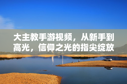 大主教手游视频，从新手到高光，信仰之光的指尖绽放，大主教手游，新手到高光，信仰指尖绽放