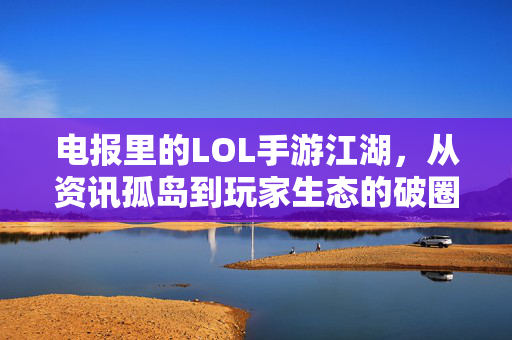电报里的LOL手游江湖，从资讯孤岛到玩家生态的破圈之路，电报LOL手游江湖，从资讯孤岛到玩家生态的破圈