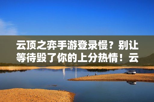 云顶之弈手游登录慢？别让等待毁了你的上分热情！云顶之弈手游登录慢？上分热情等不起！