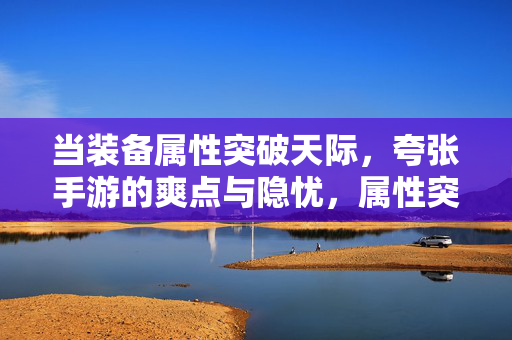 当装备属性突破天际，夸张手游的爽点与隐忧，属性突破天际，夸张手游的爽点与隐忧