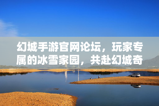 幻城手游官网论坛，玩家专属的冰雪家园，共赴幻城奇幻之旅，幻城手游玩家专属冰雪奇幻家园