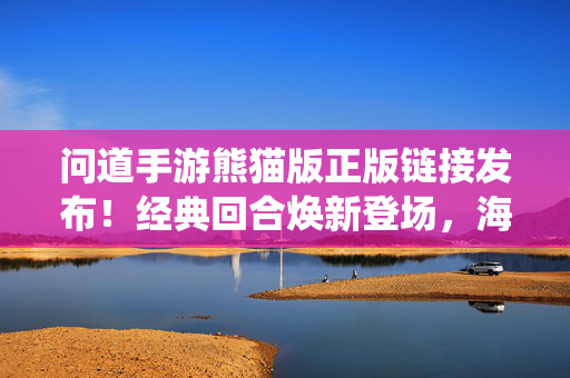 问道手游熊猫版正版链接发布！经典回合焕新登场，海量福利助你修仙问道，问道手游熊猫版正版链接发布，经典回合焕新，海量福利助修仙