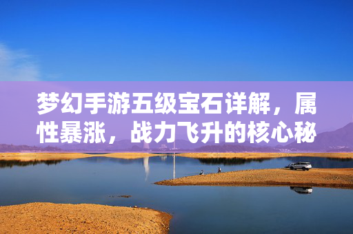 梦幻手游五级宝石详解，属性暴涨，战力飞升的核心秘钥，梦幻手游五级宝石，属性暴涨战力飞升的核心秘钥