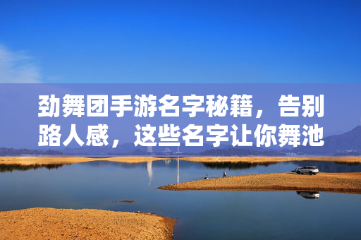 劲舞团手游名字秘籍，告别路人感，这些名字让你舞池C位出道！劲舞团手游名字秘籍，告别路人感，舞池C位出道！