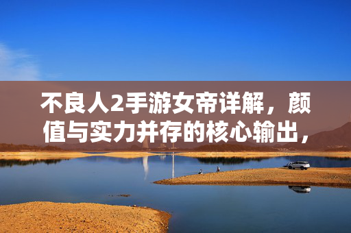 不良人2手游女帝详解，颜值与实力并存的核心输出，助你纵横三界！不良人2手游女帝，颜值实力并存，纵横三界核心输出