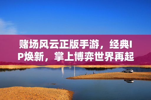 赌场风云正版手游,经典IP焕新,掌上博弈世界再起风云,赌场风云正版手游,经典IP焕新,掌上博弈再起风云