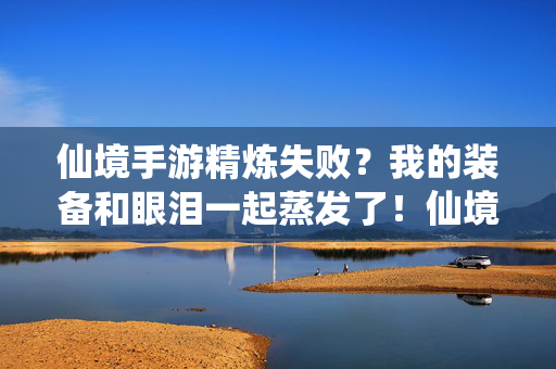 仙境手游精炼失败？我的装备和眼泪一起蒸发了！仙境手游精炼失败，装备眼泪一起蒸发了！