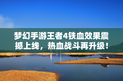 梦幻手游王者4铁血效果震撼上线，热血战斗再升级！梦幻手游王者4铁血效果震撼上线，热血战斗再升级！