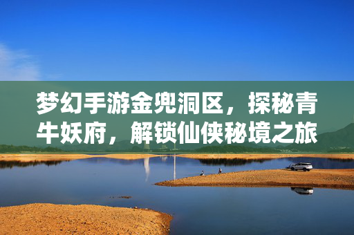 梦幻手游金兜洞区，探秘青牛妖府，解锁仙侠秘境之旅，梦幻手游金兜洞探秘青牛妖府，解锁仙侠秘境之旅