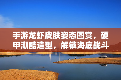 手游龙虾皮肤姿态图赏，硬甲潮酷造型，解锁海底战斗新姿态，手游龙虾皮肤硬甲潮酷姿态图赏，解锁海底战斗新姿态