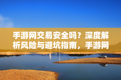 手游网交易安全吗?深度解析风险与避坑指南,手游网交易安全吗?风险解析与避坑指南