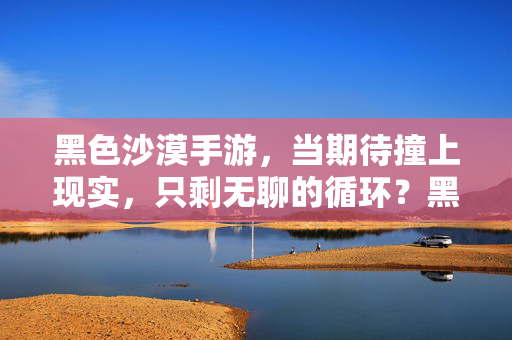 黑色沙漠手游，当期待撞上现实，只剩无聊的循环？黑色沙漠手游，期待撞现实，只剩循环无聊