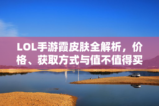 LOL手游霞皮肤全解析，价格、获取方式与值不值得买？LOL手游霞皮肤全解析，价格获取方式及值不值得买