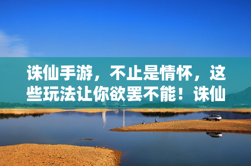 诛仙手游，不止是情怀，这些玩法让你欲罢不能！诛仙手游，不止情怀，玩法让你欲罢不能！