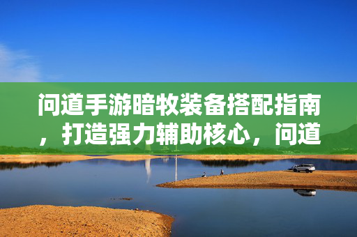 问道手游暗牧装备搭配指南，打造强力辅助核心，问道手游暗牧装备搭配，打造强力辅助核心