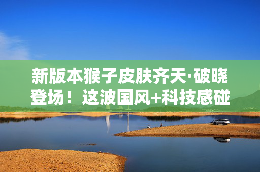 新版本猴子皮肤齐天·破晓登场！这波国风+科技感碰撞，猴哥帅出新高度！齐天·破晓国风×科技感！猴哥帅出新高度