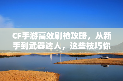 CF手游高效刷枪攻略，从新手到武器达人，这些技巧你必须知道！CF手游高效刷枪攻略，新手到武器达人的进阶技巧