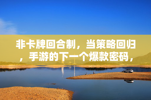 非卡牌回合制，当策略回归，手游的下一个爆款密码，非卡牌回合制，策略回归，手游爆款新密码