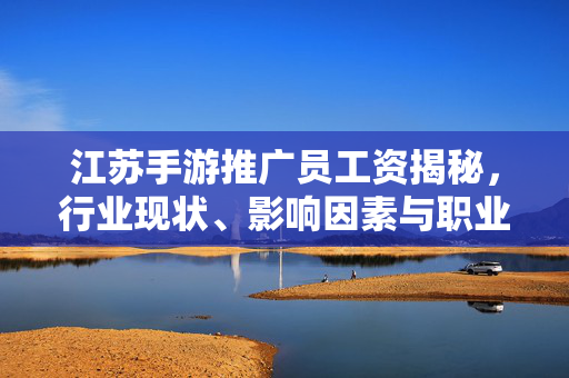 江苏手游推广员工资揭秘，行业现状、影响因素与职业发展前景，江苏手游推广员工资解析，行业现状、影响因素与职业发展前景