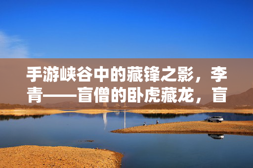 手游峡谷中的藏锋之影，李青——盲僧的卧虎藏龙，盲僧李青，手游峡谷的藏锋卧虎