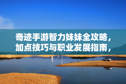 奇迹手游智力妹妹全攻略,加点技巧与职业发展指南,奇迹手游智力妹妹加点与职业发展全攻略