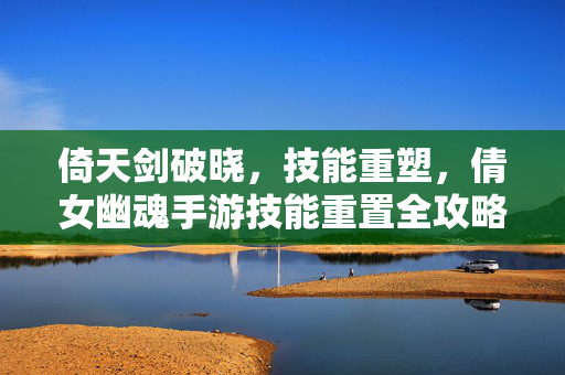 倚天剑破晓，技能重塑，倩女幽魂手游技能重置全攻略，倩女幽魂手游倚天剑破晓技能重置全攻略