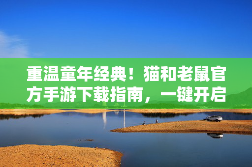 重温童年经典！猫和老鼠官方手游下载指南，一键开启追逐狂欢，猫和老鼠手游下载，重温童年经典，一键开启追逐狂欢