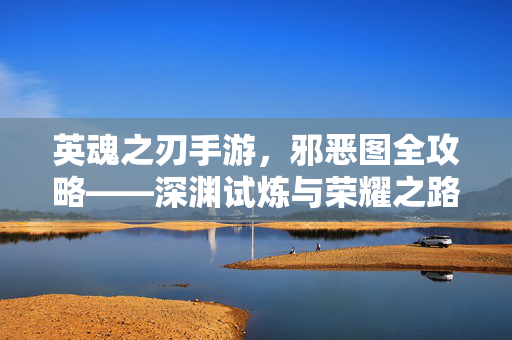 英魂之刃手游，邪恶图全攻略——深渊试炼与荣耀之路，英魂之刃手游邪恶图全攻略，深渊试炼与荣耀之路