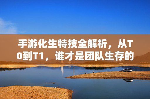 手游化生特技全解析，从T0到T1，谁才是团队生存的守护神？手游化生特技全解析，从T0到T1，谁是团队生存守护神？