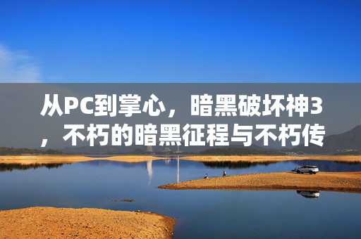 从PC到掌心，暗黑破坏神3，不朽的暗黑征程与不朽传承，暗黑破坏神3，从PC到掌心的不朽征程与传承