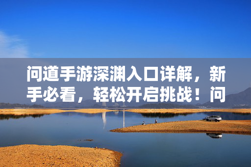 问道手游深渊入口详解,新手必看,轻松开启挑战!问道手游新手必看,深渊入口详解,轻松开启挑战