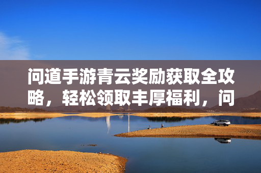 问道手游青云奖励获取全攻略,轻松领取丰厚福利,问道手游青云奖励全攻略,轻松获取丰厚福利