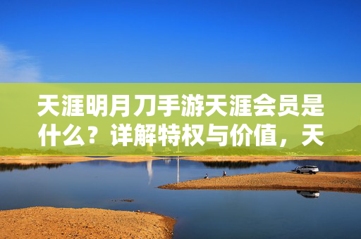 天涯明月刀手游天涯会员是什么?详解特权与价值,天涯明月刀手游天涯会员,详解特权与价值