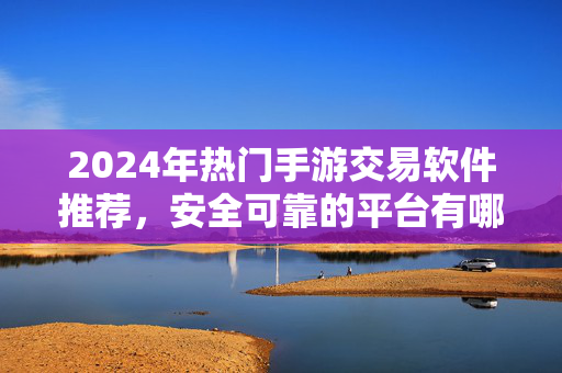 2024年热门手游交易软件推荐,安全可靠的平台有哪些?2024年热门安全可靠手游交易软件推荐