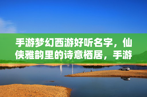 手游梦幻西游好听名字，仙侠雅韵里的诗意栖居，手游梦幻西游，仙侠雅韵诗意栖居名