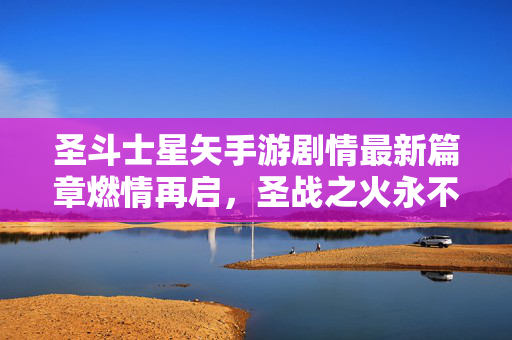 圣斗士星矢手游剧情最新篇章燃情再启，圣战之火永不熄灭，圣斗士星矢手游，圣战新篇章燃情再启