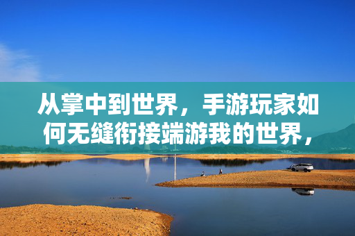 从掌中到世界，手游玩家如何无缝衔接端游我的世界，从掌中到世界，手游玩家无缝衔接端游我的世界