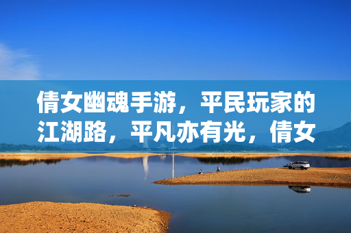 倩女幽魂手游，平民玩家的江湖路，平凡亦有光，倩女手游，平民玩家的江湖路，平凡亦有光
