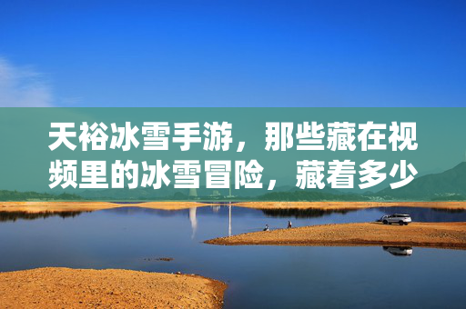 天裕冰雪手游，那些藏在视频里的冰雪冒险，藏着多少玩家的热爱与故事？天裕冰雪手游，视频里的冰雪冒险，藏玩家热爱与故事