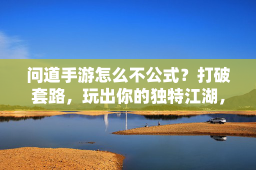 问道手游怎么不公式？打破套路，玩出你的独特江湖，问道手游，打破套路，玩出独特江湖