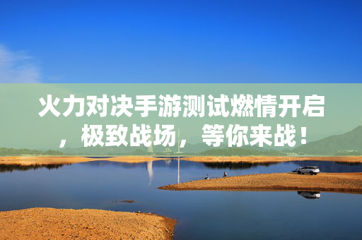 火力对决手游测试燃情开启，极致战场，等你来战！