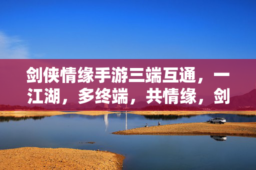 剑侠情缘手游三端互通，一江湖，多终端，共情缘，剑侠情缘手游，三端互通，一江湖多终端共情缘