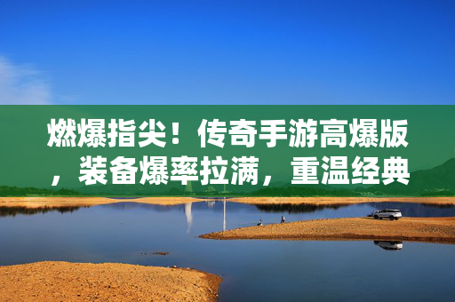 燃爆指尖！传奇手游高爆版，装备爆率拉满，重温经典传奇热血！燃爆指尖！传奇高爆版装备爆率拉满，重温经典热血！