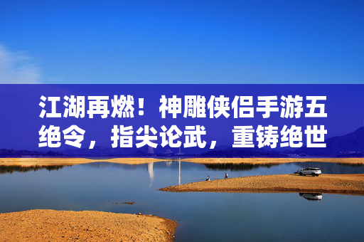 江湖再燃！神雕侠侣手游五绝令，指尖论武，重铸绝世传奇，神雕侠侣手游五绝令，指尖论武重铸绝世传奇