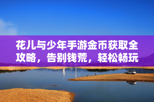 花儿与少年手游金币获取全攻略，告别钱荒，轻松畅玩游戏世界！花儿与少年手游金币获取全攻略，告别钱荒，轻松畅玩